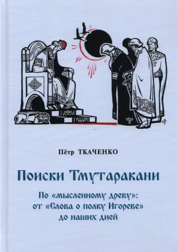 Петр Ткаченко - Поиски Тмутаракани. По "мысленному древу": от "Слова о полку Игореве" до наших дней Петр Ткаченко - Поиски Тмутаракани. По "мысленному древу": от "Слова о полку Игореве" до наших дней обложка книги