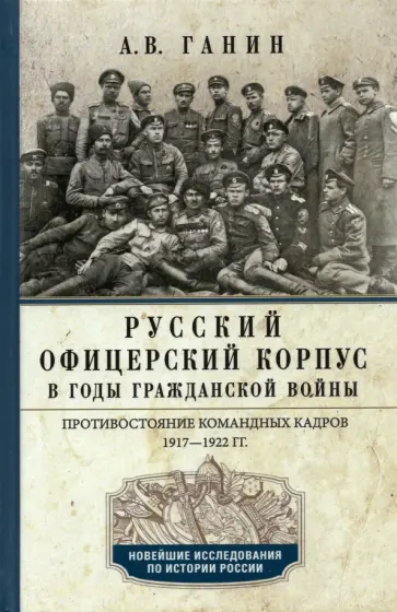 Андрей Ганин - Русский офицерский корпус в годы Гражданской войны. Противостояние командных кадров. 1917-1922 гг. Андрей Ганин - Русский офицерский корпус в годы Гражданской войны. Противостояние командных кадров. 1917-1922 гг. обложка книги