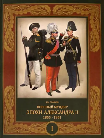 Владимир Глазков - Военный мундир эпохи Александра II. 1855-1861. В 2-х томах. Том 1 Владимир Глазков - Военный мундир эпохи Александра II. 1855-1861. В 2-х томах. Том 1 обложка книги
