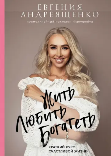 Евгения Андреященко - Жить. Любить. Богатеть. Краткий курс счастливой жизни Евгения Андреященко - Жить. Любить. Богатеть. Краткий курс счастливой жизни обложка книги