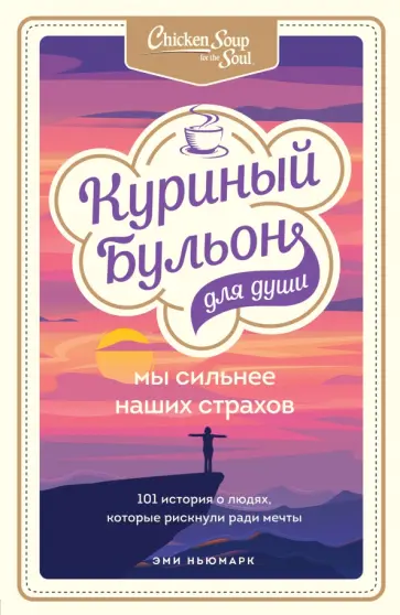 Эми Ньюмарк - Куриный бульон для души. Мы сильнее наших страхов. 101 история о людях, которые рискнули ради мечты обложка книги