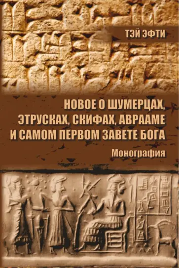 Тэй Эфти - Новое о шумерцах, этрусках, скифах, Аврааме и самом Первом Завете Бога. Монография Тэй Эфти - Новое о шумерцах, этрусках, скифах, Аврааме и самом Первом Завете Бога. Монография обложка книги