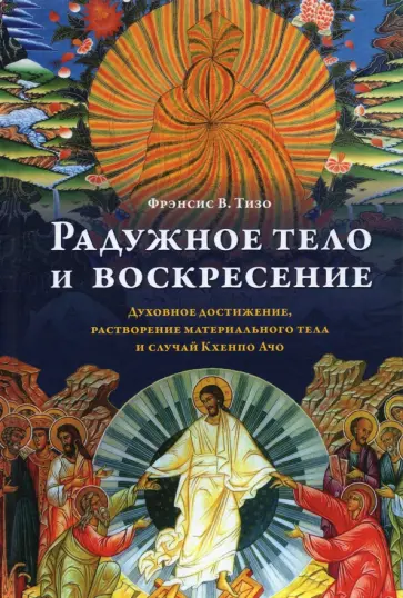 Фрэнсис Тизо - Радужное тело и воскресение. Духовное достижение, растворение материального тела и случай Кхенпо Ачо обложка книги