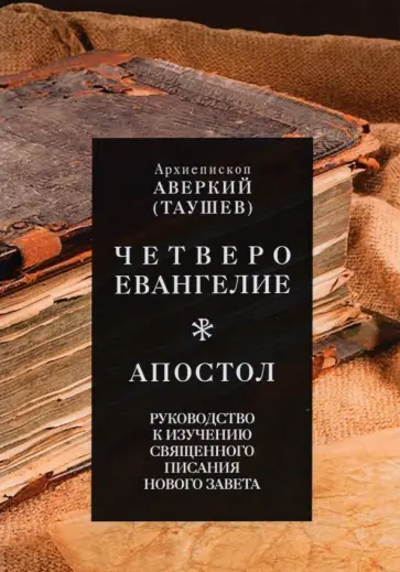 Аверкий Архиепископ - Четвероевангелие. Апостол. Руководство к изучению Священного Писания Нового Завета Аверкий Архиепископ - Четвероевангелие. Апостол. Руководство к изучению Священного Писания Нового Завета обложка книги