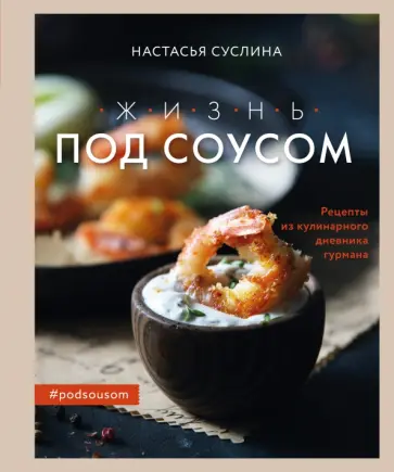 Настасья Суслина - Жизнь под соусом. Рецепты из кулинарного дневника гурмана Настасья Суслина - Жизнь под соусом. Рецепты из кулинарного дневника гурмана обложка книги