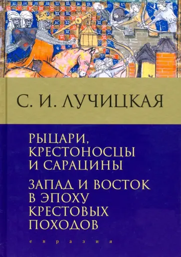 Светлана Лучицкая - Рыцари, крестоносцы и сарацины. Запад и Восток в эпоху крестовых походов обложка книги