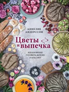 Аннелие Андерссон - Цветы и выпечка. Вдохновение готовить вкусно и красиво! обложка книги