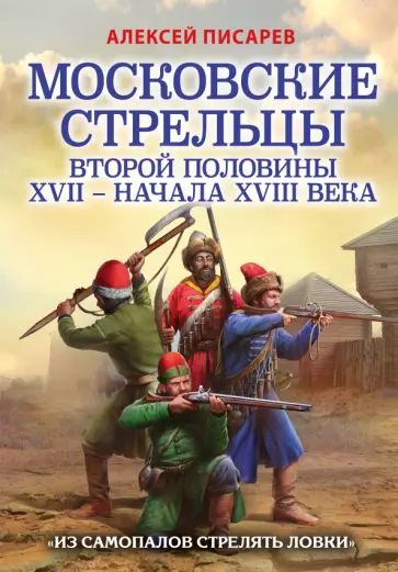 Алексей Писарев - Московские стрельцы второй половины XVII – начала XVIII в. «Из самопалов стрелять ловки» Алексей Писарев - Московские стрельцы второй половины XVII – начала XVIII в. «Из самопалов стрелять ловки» обложка книги
