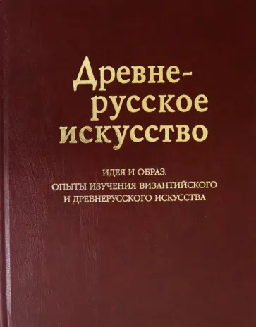 Древнерусское искусство. Идея и образ. Опыты изучения византийского и древнерусского искусства обложка книги