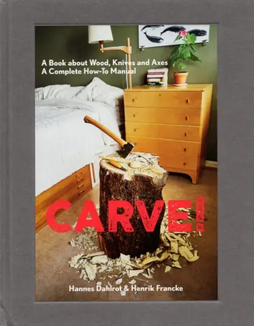 Dahlrot, Francke - Carve! A Book on Wood, Knives and Axes Dahlrot, Francke - Carve! A Book on Wood, Knives and Axes обложка книги