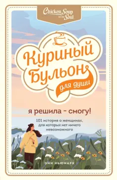 Ньюмарк, Хайт - Куриный бульон для души. Я решила - смогу! 101 история о женщинах, для которых нет ничего невозможно обложка книги