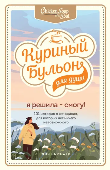 Ньюмарк, Хайт - Куриный бульон для души. Я решила - смогу! 101 история о женщинах, для которых нет ничего невозможно обложка книги