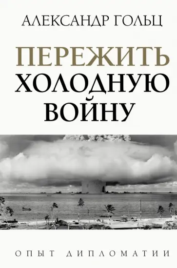 Александр Гольц - Пережить холодную войну. Опыт дипломатии Александр Гольц - Пережить холодную войну. Опыт дипломатии обложка книги