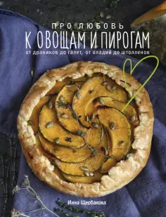 Инна Щербакова - Про любовь к овощам и пирогам. От драников до галет, от оладьев до штолленов обложка книги