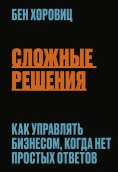 Бен Хоровиц - Сложные решения. Как управлять бизнесом, когда нет простых ответов обложка книги