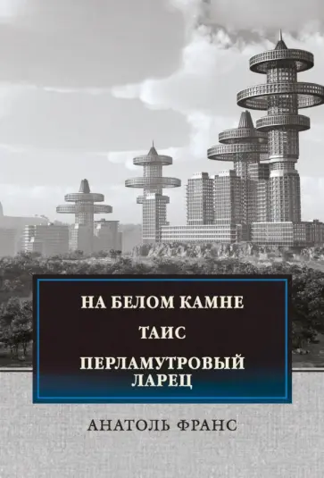 Анатоль Франс - На белом камне. Таис. Перламутровый ларец Анатоль Франс - На белом камне. Таис. Перламутровый ларец обложка книги