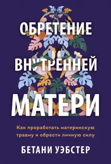 Бетани Уэбстер - Обретение внутренней матери. Как проработать материнскую травму и обрести личную силу Бетани Уэбстер - Обретение внутренней матери. Как проработать материнскую травму и обрести личную силу обложка книги