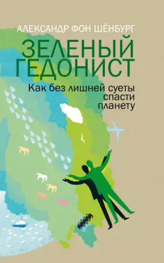 Александр Шенбург - Зеленый гедонист. Как без лишней суеты спасти планету Александр Шенбург - Зеленый гедонист. Как без лишней суеты спасти планету обложка книги