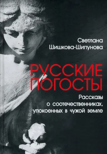 Светлана Шишкова-Шипунова - Русские погосты. Рассказы о соотечественниках, упокоенных в чужой земле Светлана Шишкова-Шипунова - Русские погосты. Рассказы о соотечественниках, упокоенных в чужой земле обложка книги