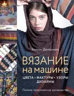 Элисон Дюпернекс - Вязание на машине. Цвета, фактуры, узоры, дизайн. Полное практическое руководство обложка книги