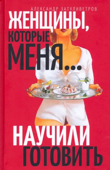 Александр Затуливетров - Женщины, которые… научили меня готовить Александр Затуливетров - Женщины, которые… научили меня готовить обложка книги