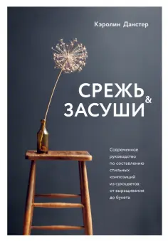 Кэролин Данстер - Срежь и засуши. Современное руководство по составлению стильных композиций из сухоцветов обложка книги