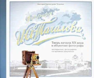 Виктория Бурмистрова-Тачалова - Фотография И. А. Тачалова. Тверь начала ХХ века в объективе фотографа на открытках и фотографиях обложка книги
