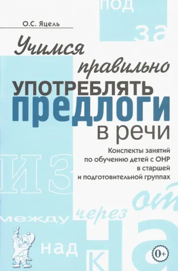 Ольга Яцель - Учимся правильно употреблять предлоги в речи. Конспекты занятий по обучению детей с ОНР Ольга Яцель - Учимся правильно употреблять предлоги в речи. Конспекты занятий по обучению детей с ОНР обложка книги