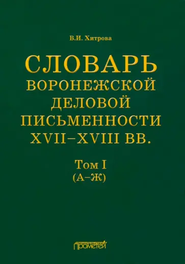 Валентина Хитрова - Словарь воронежской деловой письменности XVII-XVIII вв. Том 1 (А-Ж) Валентина Хитрова - Словарь воронежской деловой письменности XVII-XVIII вв. Том 1 (А-Ж) обложка книги