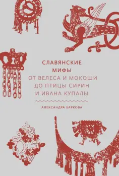 Александра Баркова - Славянские мифы. От Велеса и Мокоши до птицы Сирин и Ивана Купалы обложка книги