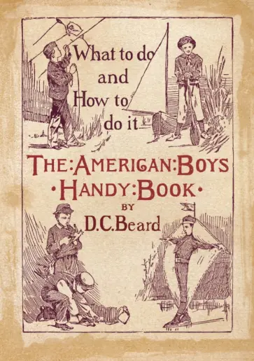 Daniel Beard - The American Boy's Handy Book. What to Do and how to Do it Daniel Beard - The American Boy's Handy Book. What to Do and how to Do it обложка книги