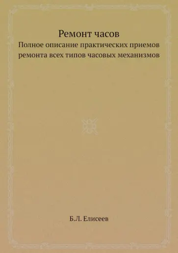 Б. Елисеев - Ремонт часов. Полное описание практических приемов ремонта всех типов часовых механизмов обложка книги