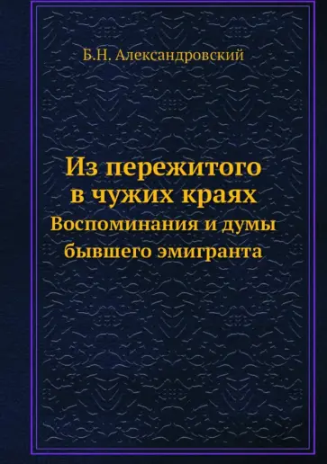 Борис Александровский - Из пережитого в чужих краях. Воспоминания и думы бывшего эмигранта обложка книги