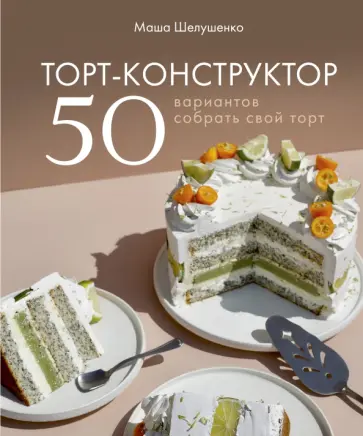Мария Шелушенко - Торт-конструктор. 50 вариантов собрать свой торт Мария Шелушенко - Торт-конструктор. 50 вариантов собрать свой торт обложка книги