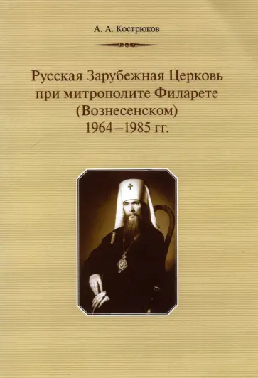 Андрей Кострюков - Русская Зарубежная Церковь при митрополите Филарете (Вознесенском). 1964-1985 гг. Андрей Кострюков - Русская Зарубежная Церковь при митрополите Филарете (Вознесенском). 1964-1985 гг. обложка книги