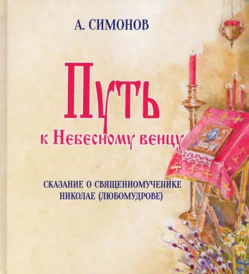 Альфред Симонов - Путь к Небесному венцу. Сказание о священномученике Николае (Любомудрове) обложка книги