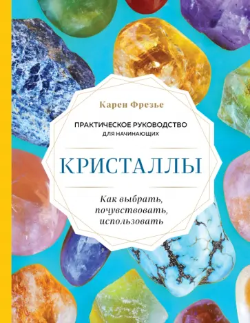 Карен Фрезье - Кристаллы. Практическое руководство для начинающих. Как выбрать, почувствовать, использовать обложка книги