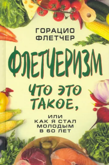 Горацио Флетчер - Флетчеризм. Что это такое, или как я стал молодым в 60 лет Горацио Флетчер - Флетчеризм. Что это такое, или как я стал молодым в 60 лет обложка книги