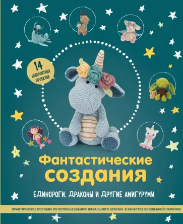 Фантастические создания. Единороги, драконы и другие амигуруми. Практическое пособие Фантастические создания. Единороги, драконы и другие амигуруми. Практическое пособие обложка книги