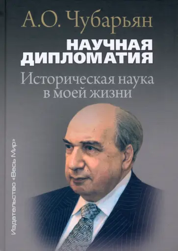 Александр Чубарьян - Научная дипломатия. Историческая наука в моей жизни Александр Чубарьян - Научная дипломатия. Историческая наука в моей жизни обложка книги