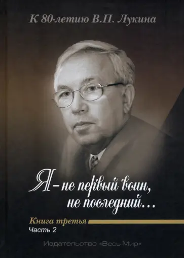 "Я - не первый воин, не последний…" К 80-летию В. П. Лукина. Книга третья. Часть вторая обложка книги