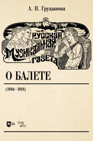 Анна Груцынова - Русская музыкальная газета о балете (1894–1918). Учебное пособие Анна Груцынова - Русская музыкальная газета о балете (1894–1918). Учебное пособие обложка книги