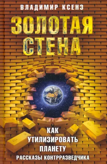 Владимир Ксенз - Золотая стена, или Как утилизировать планету. Рассказы контрразведчика обложка книги