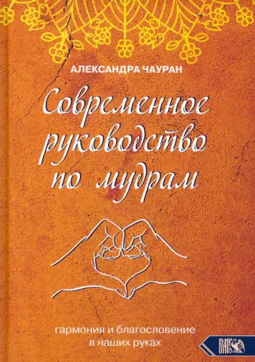 Александра Чауран - Современное руководство по мудрам. Гармония и благословение в наших руках Александра Чауран - Современное руководство по мудрам. Гармония и благословение в наших руках обложка книги