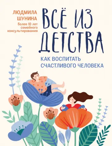 Людмила Шунина - Все из детства. Как воспитать счастливого человека Людмила Шунина - Все из детства. Как воспитать счастливого человека обложка книги