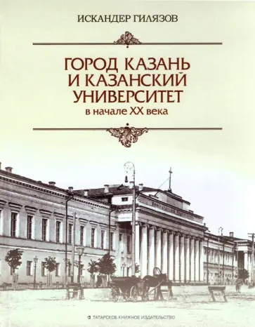 Искандер Гилязов - Город Казань и Казанский университет в начале ХХ века Искандер Гилязов - Город Казань и Казанский университет в начале ХХ века обложка книги