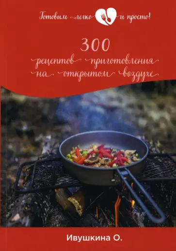 Ольга Ивушкина - 300 рецептов приготовления на открытом воздухе обложка книги