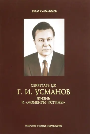Булат Султанбеков - Секретарь ЦК Г.И.Усманов. Жизнь и "Моменты истины" обложка книги