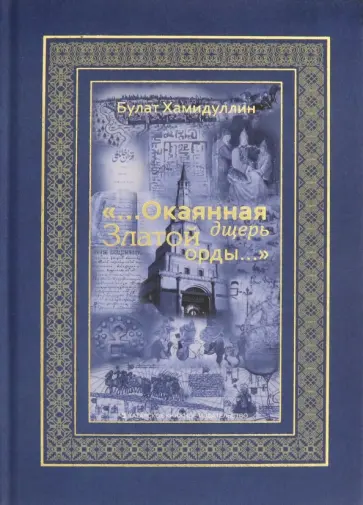 Булат Хамидуллин - "...Окаянная дщерь Златой Орды..." Очерки и историографические заметки по истории Золотой Орды Булат Хамидуллин - "...Окаянная дщерь Златой Орды..." Очерки и историографические заметки по истории Золотой Орды обложка книги