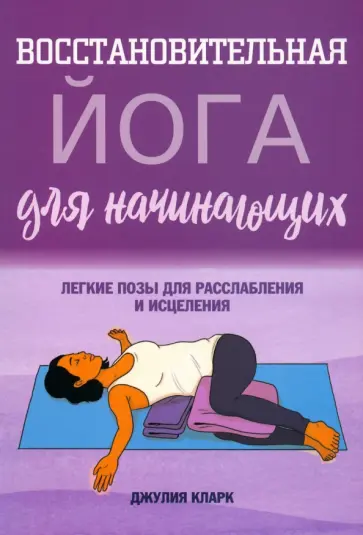 Джулия Кларк - Восстановительная йога для начинающих. Легкие позы для расслабления и исцеления Джулия Кларк - Восстановительная йога для начинающих. Легкие позы для расслабления и исцеления обложка книги
